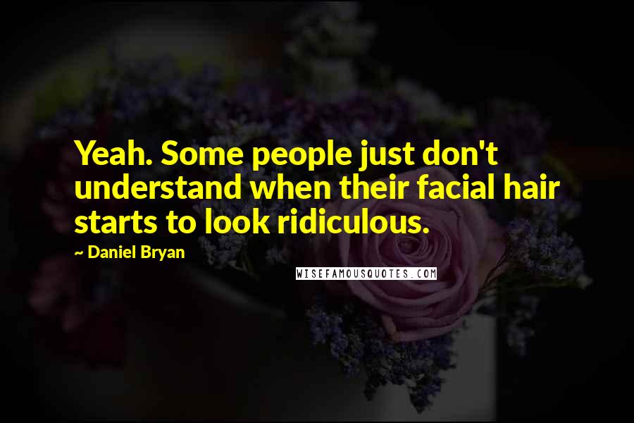 Daniel Bryan Quotes: Yeah. Some people just don't understand when their facial hair starts to look ridiculous.
