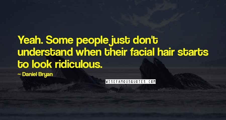 Daniel Bryan Quotes: Yeah. Some people just don't understand when their facial hair starts to look ridiculous.