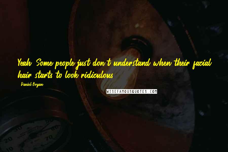 Daniel Bryan Quotes: Yeah. Some people just don't understand when their facial hair starts to look ridiculous.