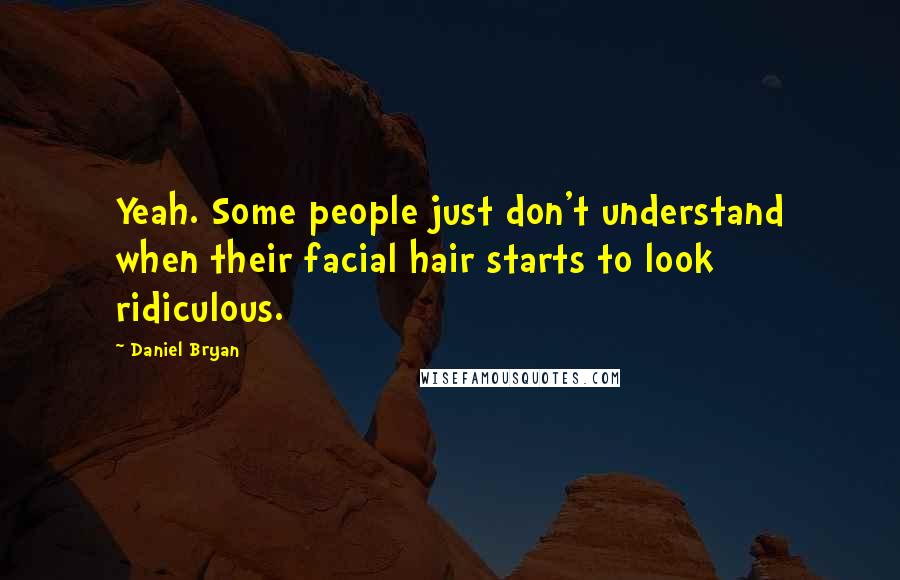 Daniel Bryan Quotes: Yeah. Some people just don't understand when their facial hair starts to look ridiculous.