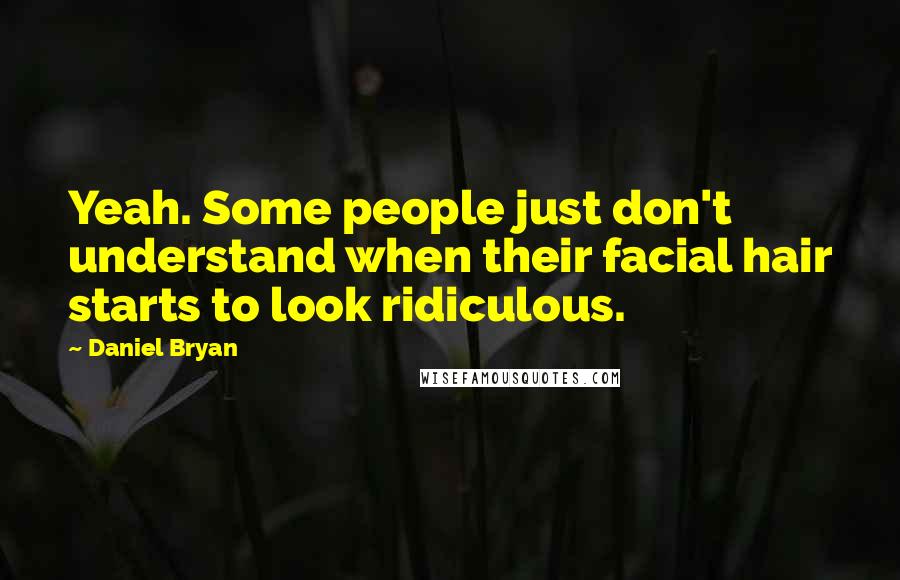 Daniel Bryan Quotes: Yeah. Some people just don't understand when their facial hair starts to look ridiculous.
