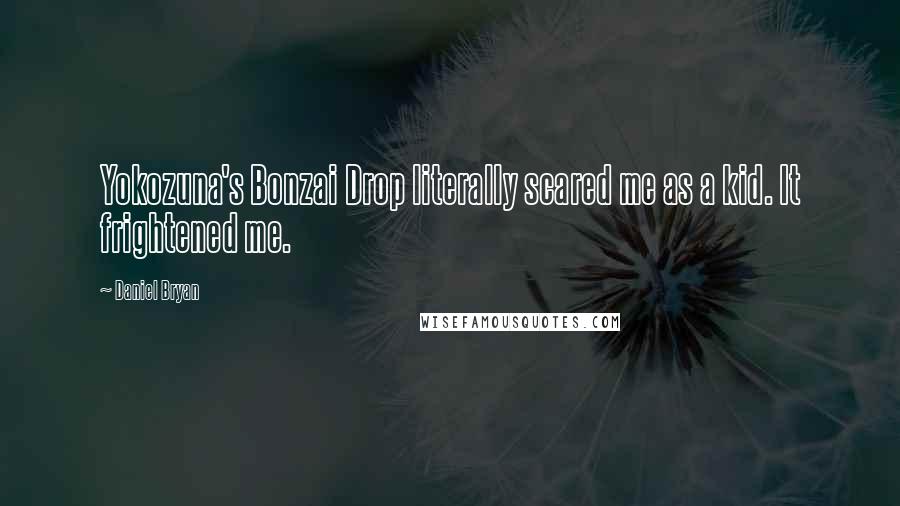 Daniel Bryan Quotes: Yokozuna's Bonzai Drop literally scared me as a kid. It frightened me.