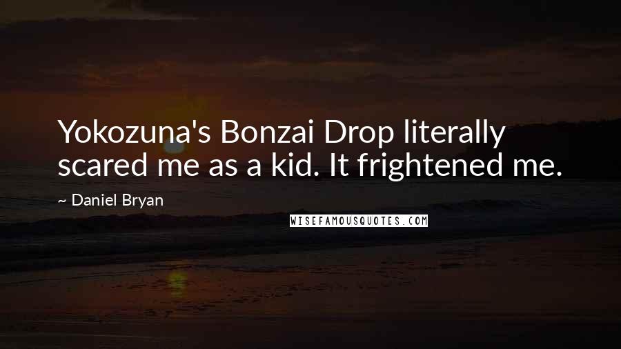 Daniel Bryan Quotes: Yokozuna's Bonzai Drop literally scared me as a kid. It frightened me.