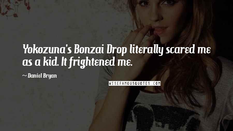 Daniel Bryan Quotes: Yokozuna's Bonzai Drop literally scared me as a kid. It frightened me.