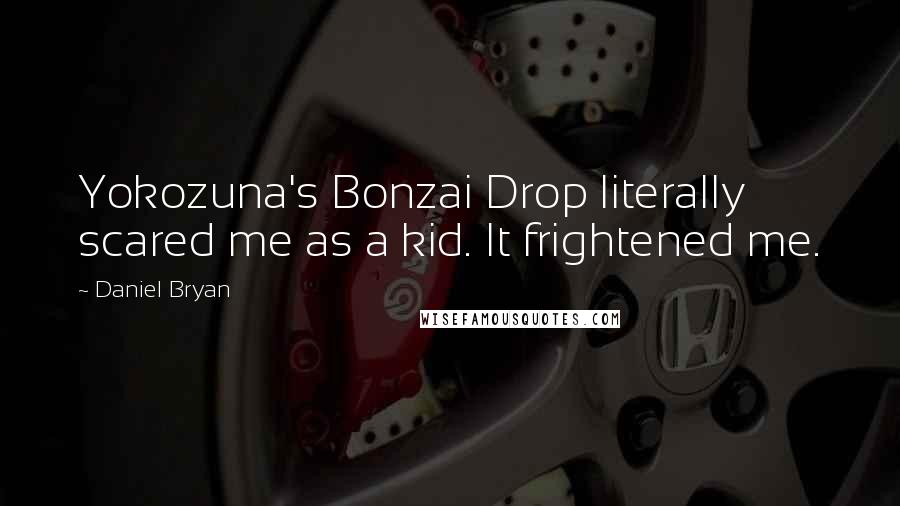 Daniel Bryan Quotes: Yokozuna's Bonzai Drop literally scared me as a kid. It frightened me.
