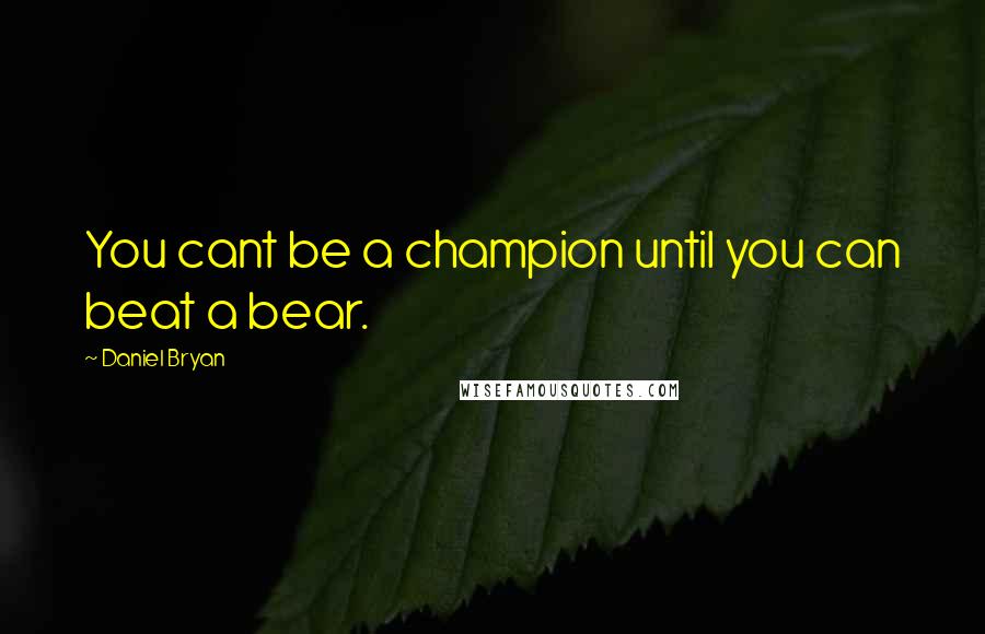 Daniel Bryan Quotes: You cant be a champion until you can beat a bear.