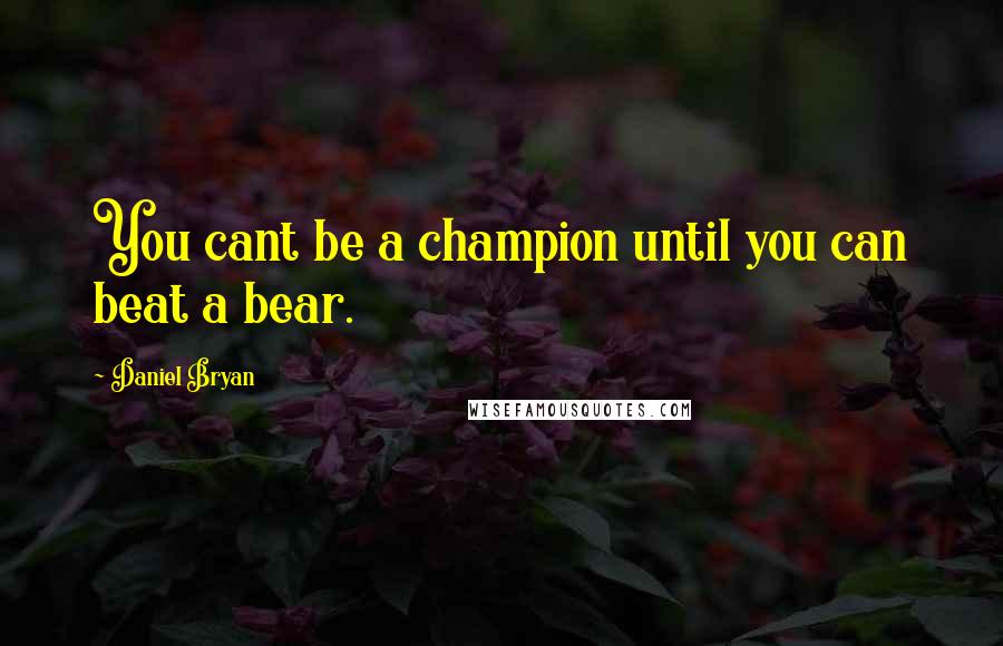 Daniel Bryan Quotes: You cant be a champion until you can beat a bear.