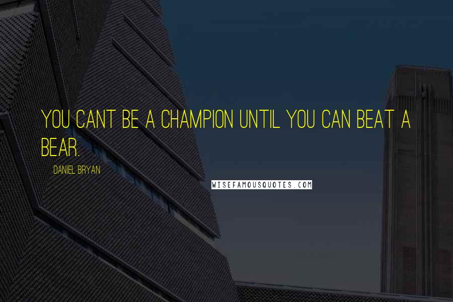 Daniel Bryan Quotes: You cant be a champion until you can beat a bear.