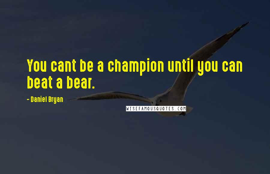 Daniel Bryan Quotes: You cant be a champion until you can beat a bear.