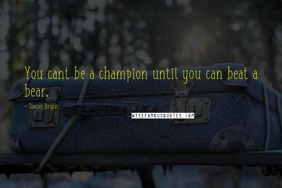 Daniel Bryan Quotes: You cant be a champion until you can beat a bear.