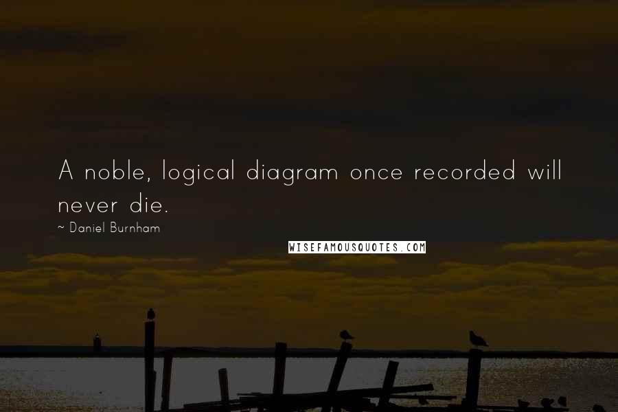 Daniel Burnham Quotes: A noble, logical diagram once recorded will never die.