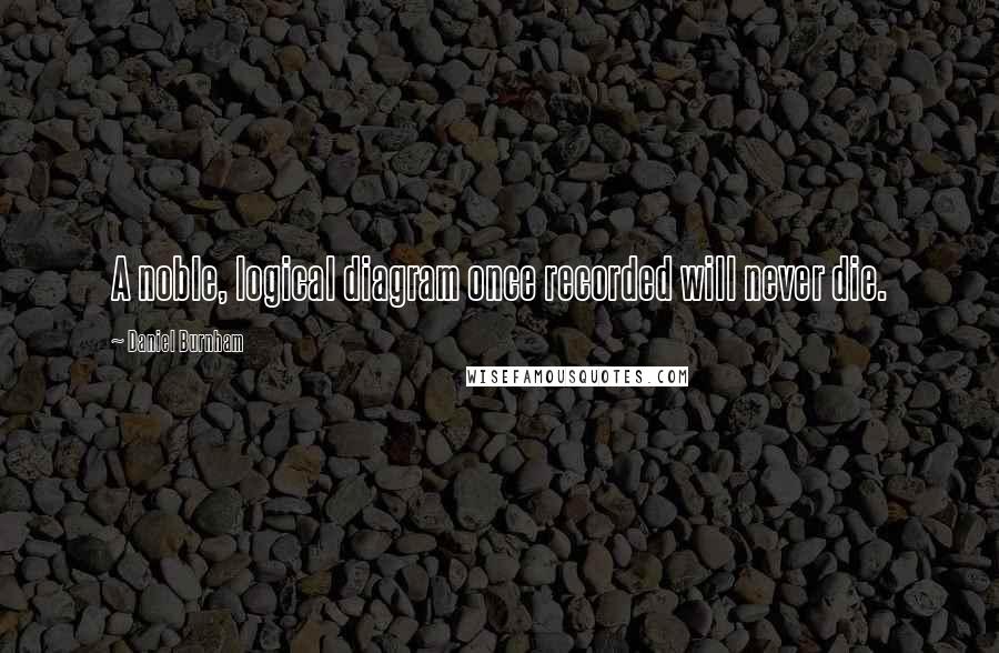 Daniel Burnham Quotes: A noble, logical diagram once recorded will never die.