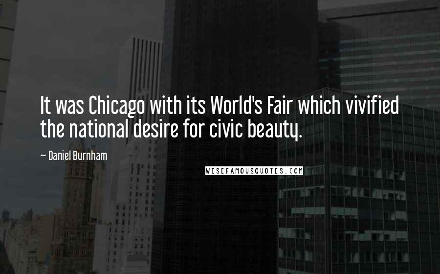 Daniel Burnham Quotes: It was Chicago with its World's Fair which vivified the national desire for civic beauty.