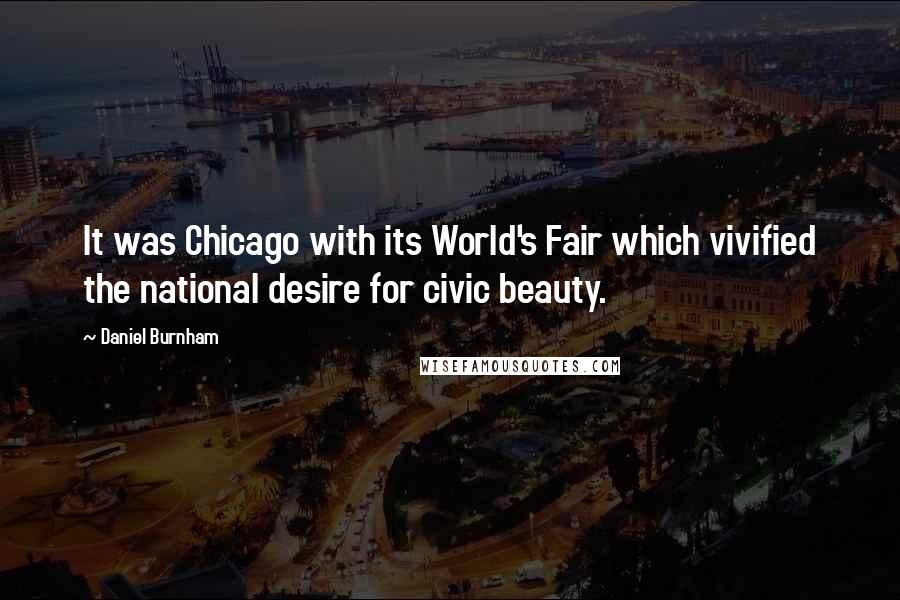 Daniel Burnham Quotes: It was Chicago with its World's Fair which vivified the national desire for civic beauty.