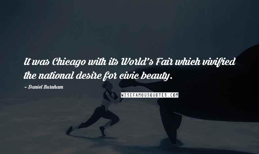 Daniel Burnham Quotes: It was Chicago with its World's Fair which vivified the national desire for civic beauty.