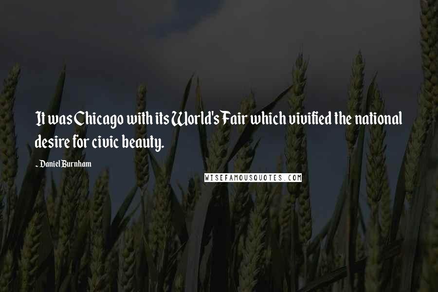 Daniel Burnham Quotes: It was Chicago with its World's Fair which vivified the national desire for civic beauty.