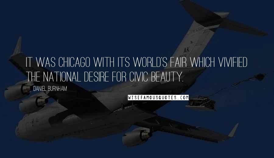 Daniel Burnham Quotes: It was Chicago with its World's Fair which vivified the national desire for civic beauty.