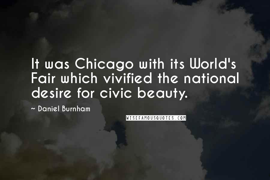 Daniel Burnham Quotes: It was Chicago with its World's Fair which vivified the national desire for civic beauty.