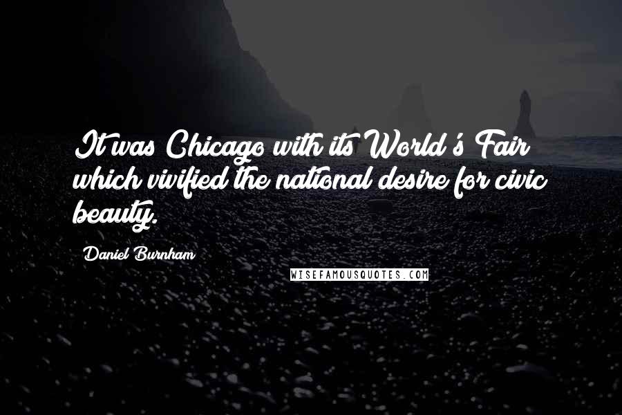 Daniel Burnham Quotes: It was Chicago with its World's Fair which vivified the national desire for civic beauty.