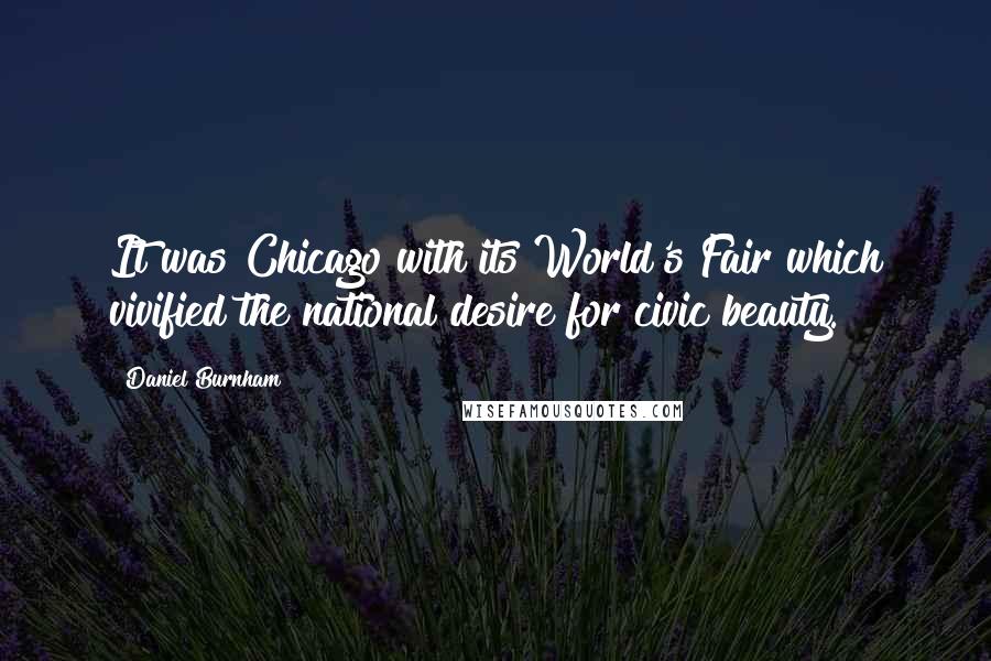 Daniel Burnham Quotes: It was Chicago with its World's Fair which vivified the national desire for civic beauty.