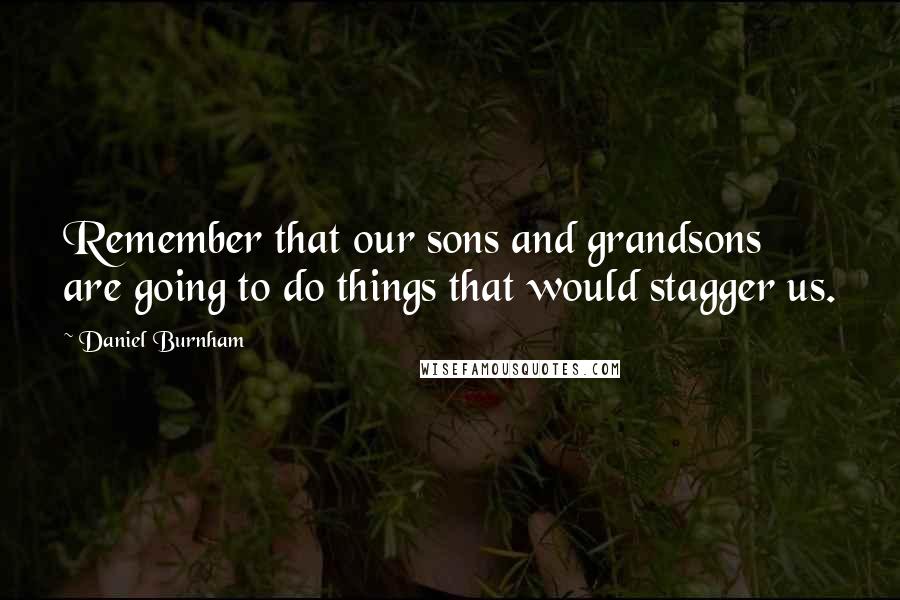 Daniel Burnham Quotes: Remember that our sons and grandsons are going to do things that would stagger us.