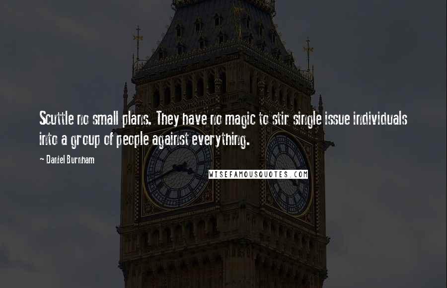 Daniel Burnham Quotes: Scuttle no small plans. They have no magic to stir single issue individuals into a group of people against everything.