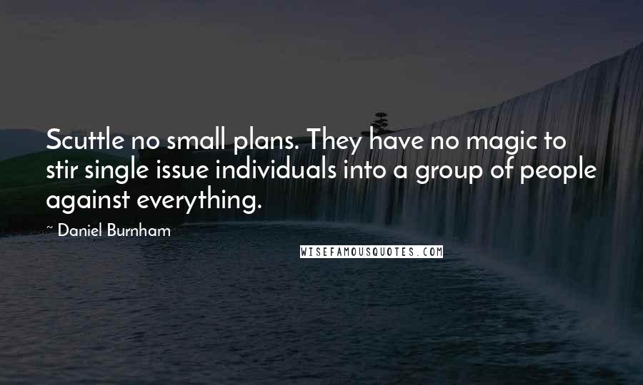 Daniel Burnham Quotes: Scuttle no small plans. They have no magic to stir single issue individuals into a group of people against everything.