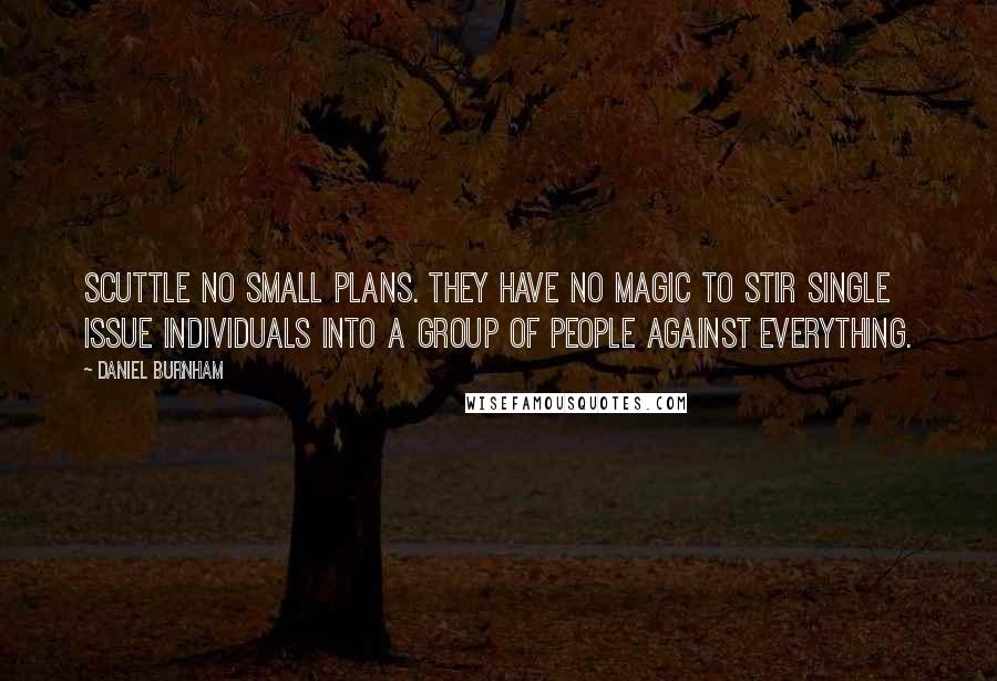 Daniel Burnham Quotes: Scuttle no small plans. They have no magic to stir single issue individuals into a group of people against everything.