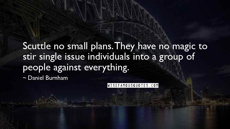 Daniel Burnham Quotes: Scuttle no small plans. They have no magic to stir single issue individuals into a group of people against everything.