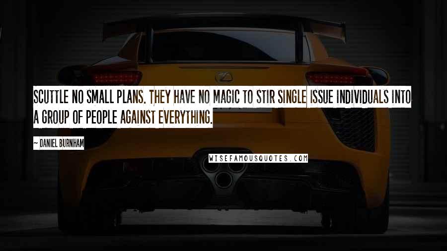 Daniel Burnham Quotes: Scuttle no small plans. They have no magic to stir single issue individuals into a group of people against everything.