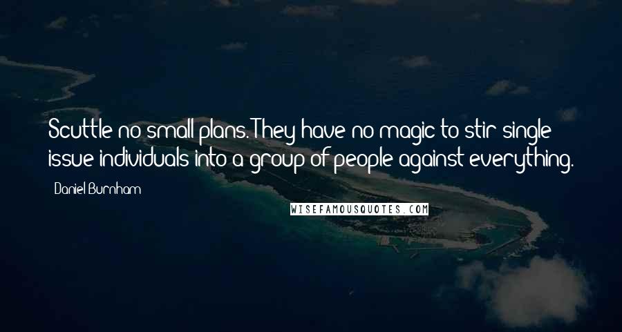 Daniel Burnham Quotes: Scuttle no small plans. They have no magic to stir single issue individuals into a group of people against everything.