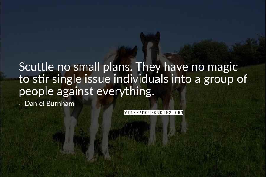 Daniel Burnham Quotes: Scuttle no small plans. They have no magic to stir single issue individuals into a group of people against everything.