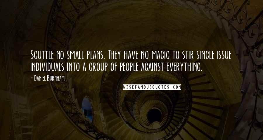 Daniel Burnham Quotes: Scuttle no small plans. They have no magic to stir single issue individuals into a group of people against everything.