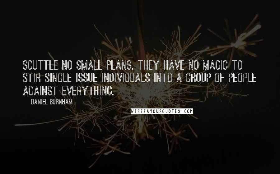Daniel Burnham Quotes: Scuttle no small plans. They have no magic to stir single issue individuals into a group of people against everything.