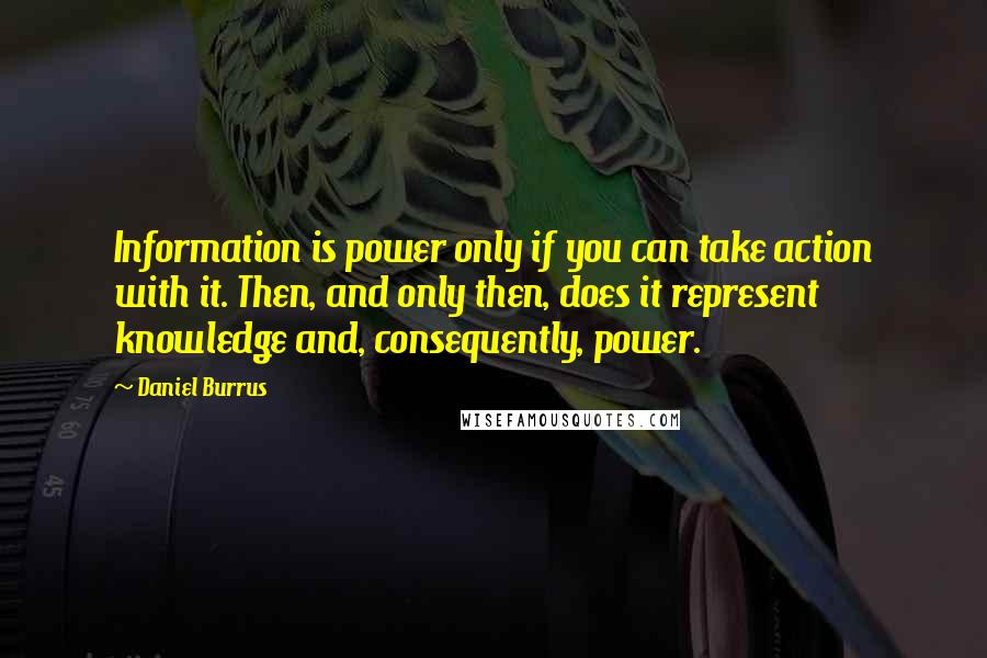 Daniel Burrus Quotes: Information is power only if you can take action with it. Then, and only then, does it represent knowledge and, consequently, power.