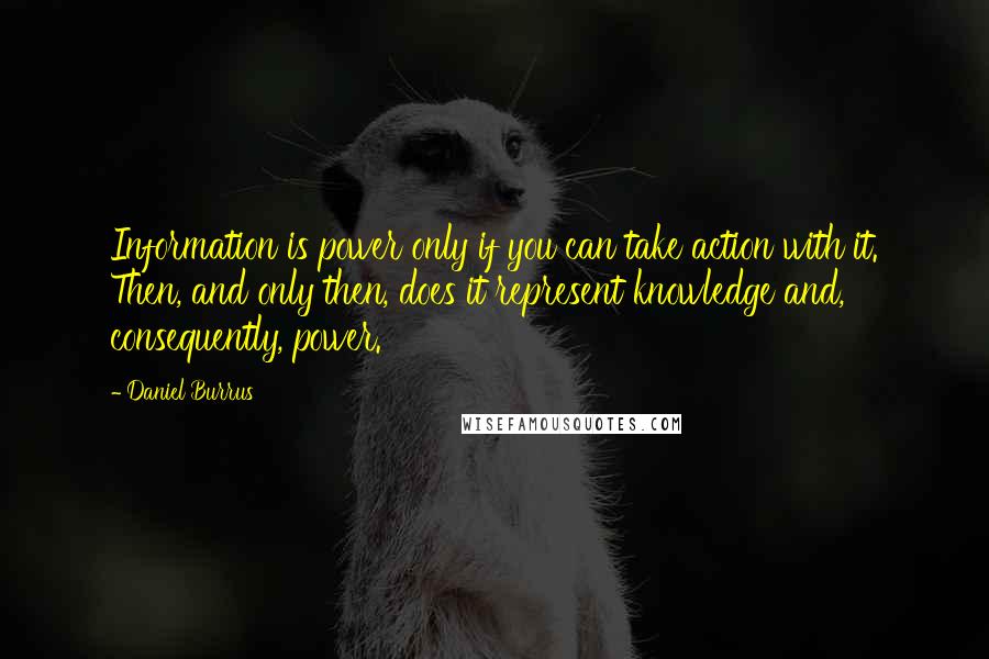 Daniel Burrus Quotes: Information is power only if you can take action with it. Then, and only then, does it represent knowledge and, consequently, power.