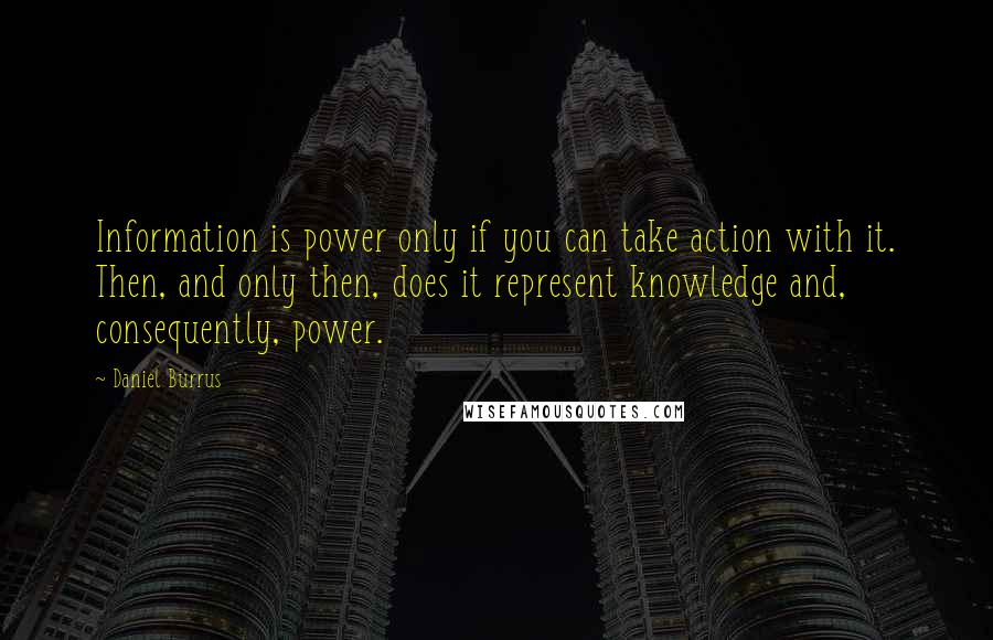 Daniel Burrus Quotes: Information is power only if you can take action with it. Then, and only then, does it represent knowledge and, consequently, power.