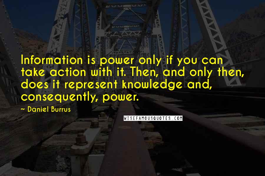 Daniel Burrus Quotes: Information is power only if you can take action with it. Then, and only then, does it represent knowledge and, consequently, power.