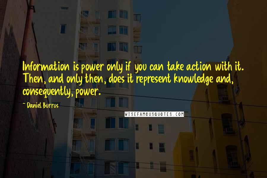 Daniel Burrus Quotes: Information is power only if you can take action with it. Then, and only then, does it represent knowledge and, consequently, power.