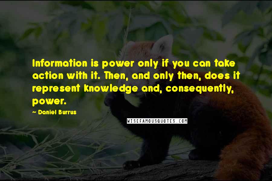 Daniel Burrus Quotes: Information is power only if you can take action with it. Then, and only then, does it represent knowledge and, consequently, power.