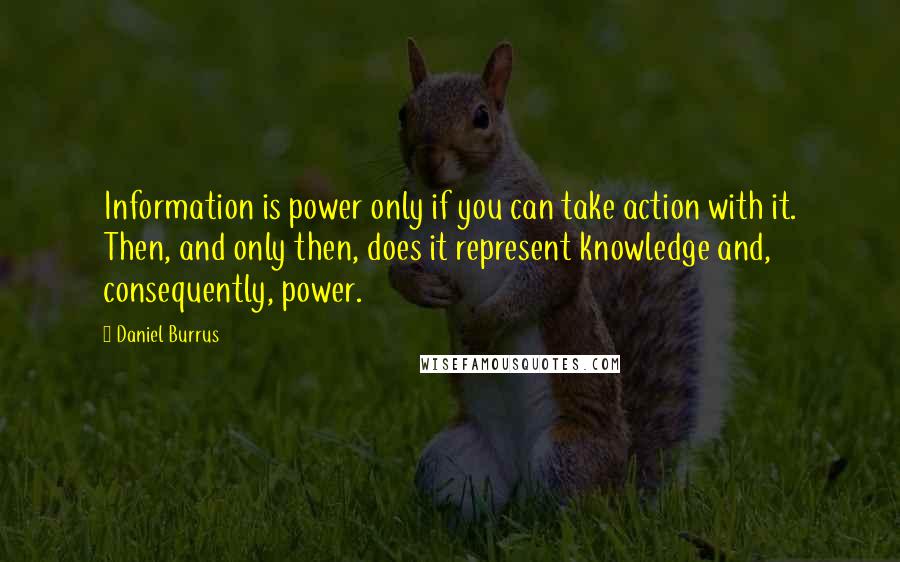 Daniel Burrus Quotes: Information is power only if you can take action with it. Then, and only then, does it represent knowledge and, consequently, power.