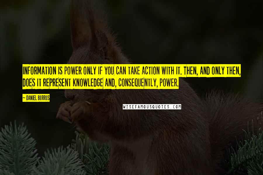 Daniel Burrus Quotes: Information is power only if you can take action with it. Then, and only then, does it represent knowledge and, consequently, power.