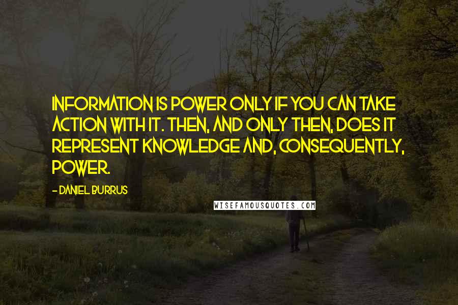 Daniel Burrus Quotes: Information is power only if you can take action with it. Then, and only then, does it represent knowledge and, consequently, power.