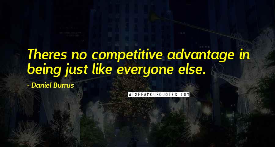 Daniel Burrus Quotes: Theres no competitive advantage in being just like everyone else.