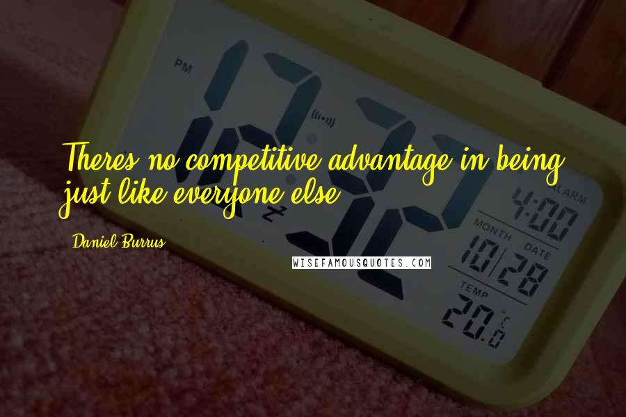Daniel Burrus Quotes: Theres no competitive advantage in being just like everyone else.