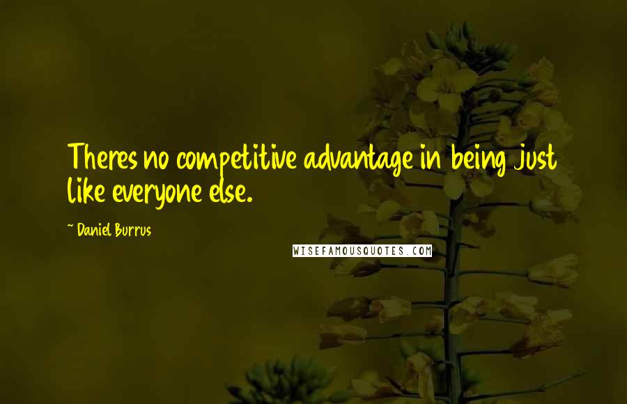 Daniel Burrus Quotes: Theres no competitive advantage in being just like everyone else.