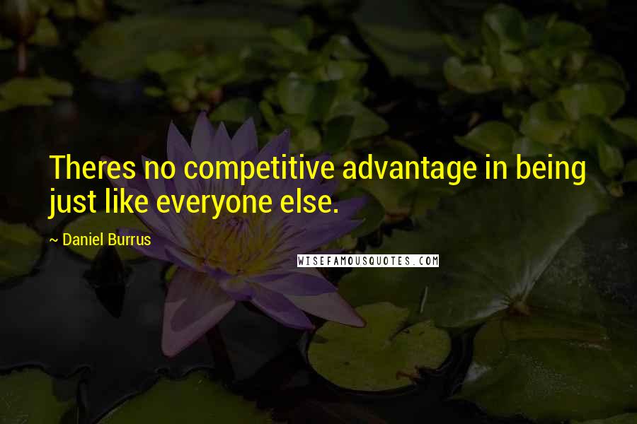 Daniel Burrus Quotes: Theres no competitive advantage in being just like everyone else.