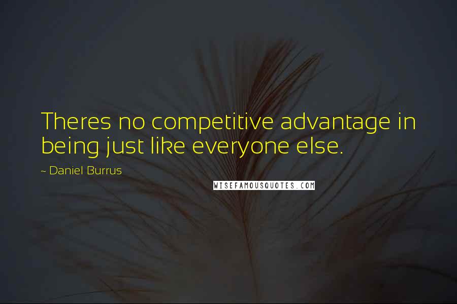 Daniel Burrus Quotes: Theres no competitive advantage in being just like everyone else.