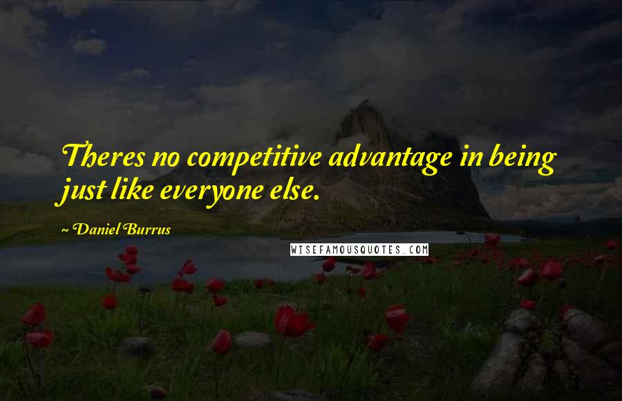 Daniel Burrus Quotes: Theres no competitive advantage in being just like everyone else.