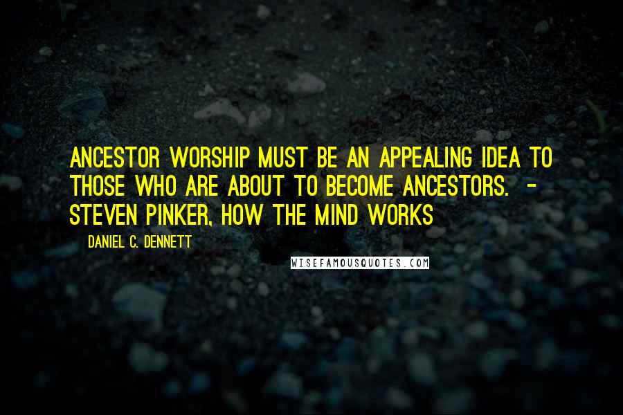 Daniel C. Dennett Quotes: Ancestor worship must be an appealing idea to those who are about to become ancestors.  - Steven Pinker, How the Mind Works